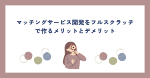 マッチングサービス開発をフルスクラッチで作るメリットとデメリット